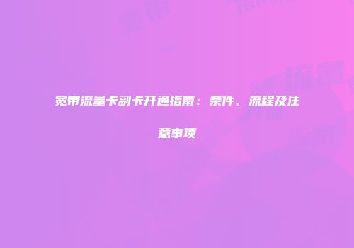 宽带流量卡副卡开通指南：条件、流程及注意事项