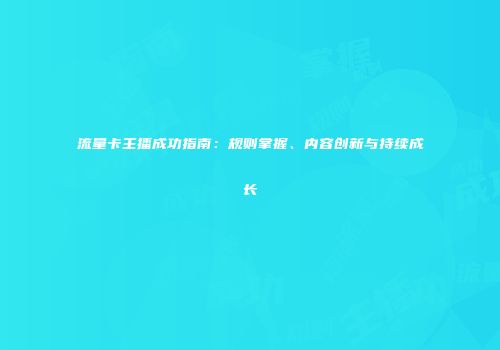 流量卡主播成功指南：规则掌握、内容创新与持续成长