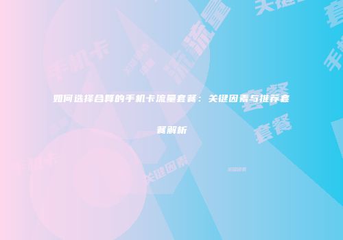 如何选择合算的手机卡流量套餐：关键因素与推荐套餐解析