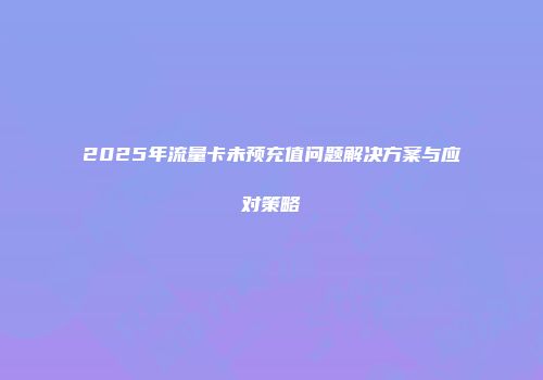 2025年流量卡未预充值问题解决方案与应对策略