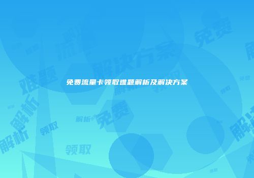 免费流量卡领取难题解析及解决方案