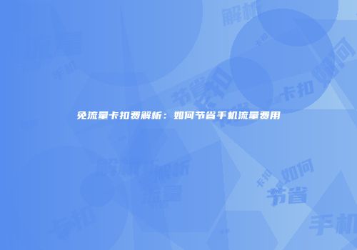 免流量卡扣费解析：如何节省手机流量费用
