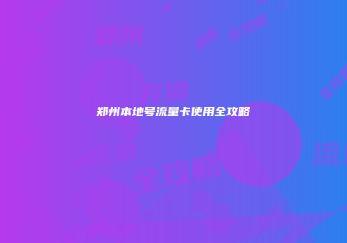 郑州本地号流量卡使用全攻略