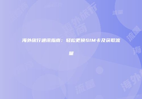 海外旅行通讯指南：轻松更换SIM卡及获取流量