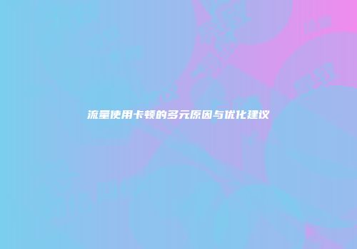 流量使用卡顿的多元原因与优化建议