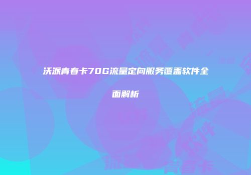 沃派青春卡70G流量定向服务覆盖软件全面解析