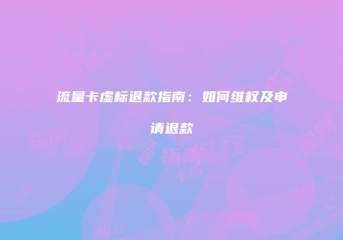 流量卡虚标退款指南：如何维权及申请退款