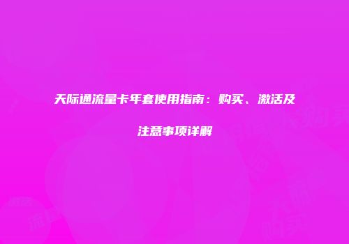 天际通流量卡年套使用指南：购买、激活及注意事项详解