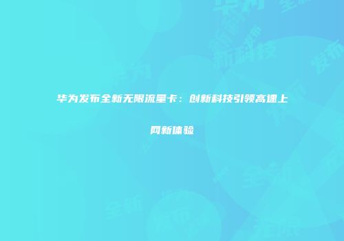 华为发布全新无限流量卡：创新科技引领高速上网新体验
