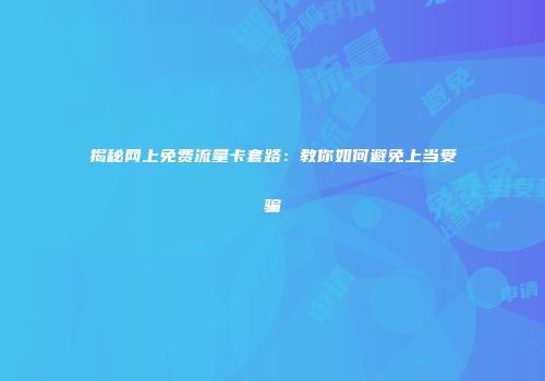 揭秘网上免费流量卡套路：教你如何避免上当受骗