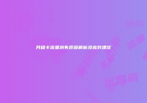 月租卡流量消失原因解析及应对建议