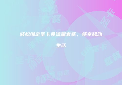 轻松绑定圣卡免流量套餐，畅享移动生活