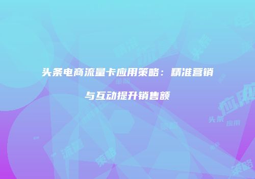 头条电商流量卡应用策略：精准营销与互动提升销售额