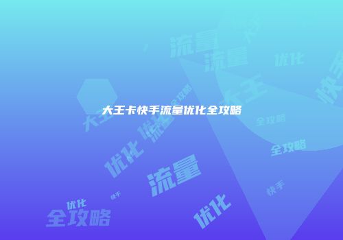 大王卡快手流量优化全攻略