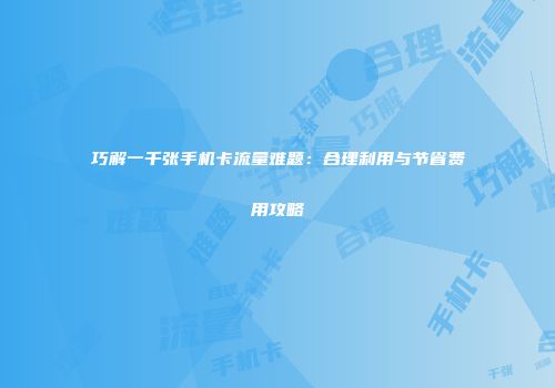 巧解一千张手机卡流量难题：合理利用与节省费用攻略