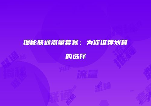揭秘联通流量套餐：为你推荐划算的选择