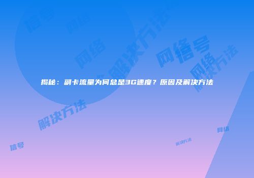 揭秘：副卡流量为何总是3G速度？原因及解决方法