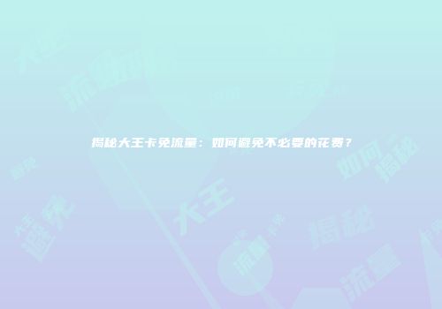 揭秘大王卡免流量：如何避免不必要的花费？