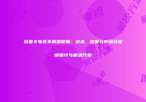 流量卡电视不限量使用：技术、政策与市场多维度探讨与解决方案