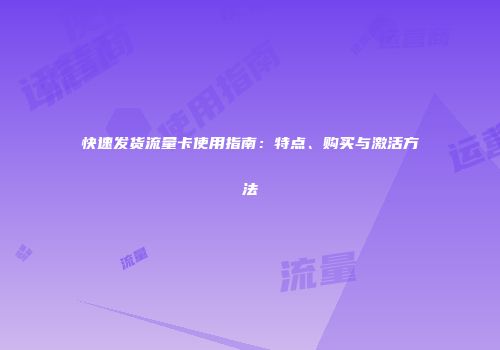 快速发货流量卡使用指南：特点、购买与激活方法
