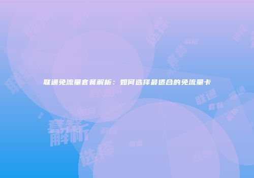 联通免流量套餐解析：如何选择最适合的免流量卡