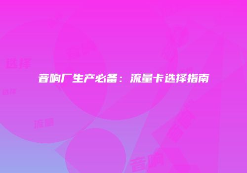 音响厂生产必备：流量卡选择指南