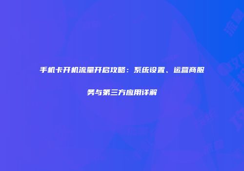 手机卡开机流量开启攻略：系统设置、运营商服务与第三方应用详解