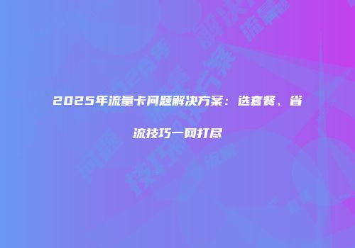 2025年流量卡问题解决方案：选套餐、省流技巧一网打尽