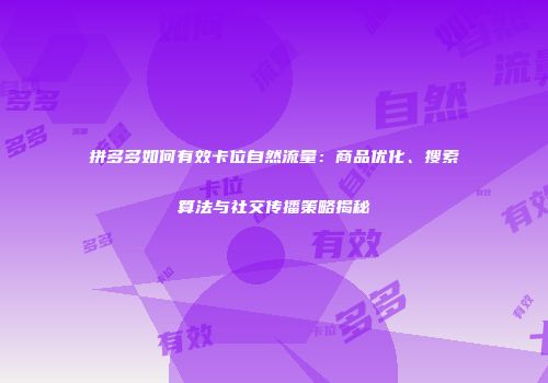 拼多多如何有效卡位自然流量：商品优化、搜索算法与社交传播策略揭秘