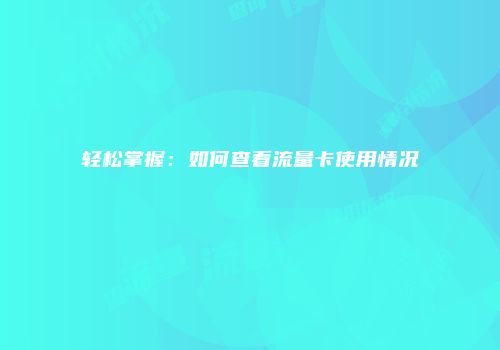 轻松掌握：如何查看流量卡使用情况