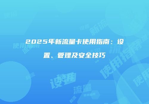 2025年新流量卡使用指南：设置、管理及安全技巧