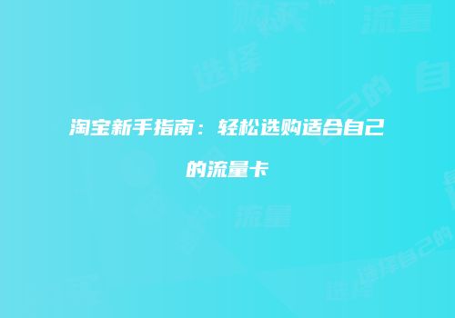 淘宝新手指南：轻松选购适合自己的流量卡