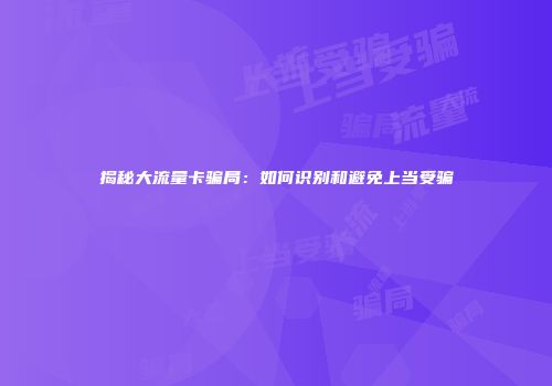 揭秘大流量卡骗局：如何识别和避免上当受骗