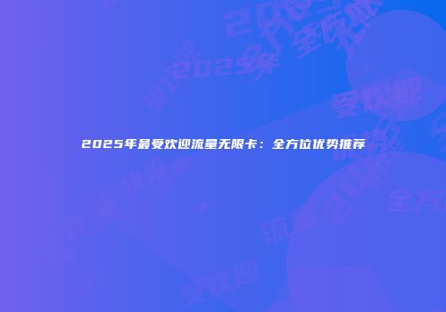 2025年最受欢迎流量无限卡：全方位优势推荐