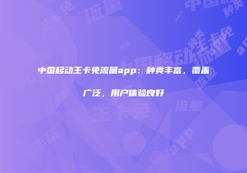 中国移动王卡免流量app：种类丰富，覆盖广泛，用户体验良好