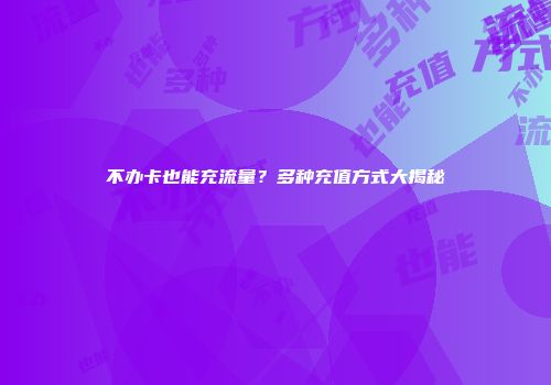 不办卡也能充流量？多种充值方式大揭秘