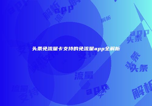 头条免流量卡支持的免流量app全解析