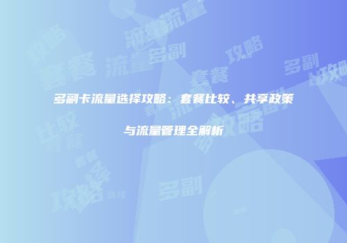 多副卡流量选择攻略：套餐比较、共享政策与流量管理全解析