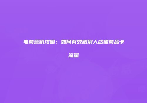 电商营销攻略：如何有效蹭别人店铺商品卡流量
