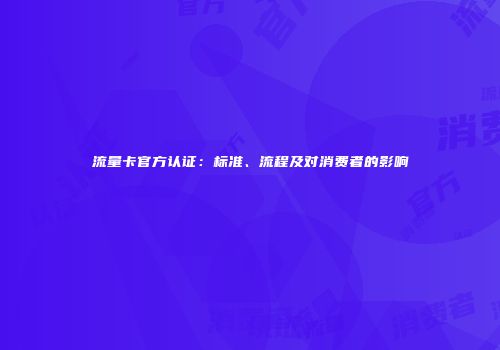 流量卡官方认证：标准、流程及对消费者的影响