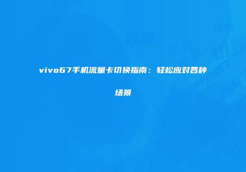 vivo67手机流量卡切换指南：轻松应对各种场景