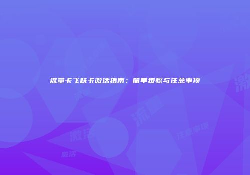 流量卡飞跃卡激活指南：简单步骤与注意事项