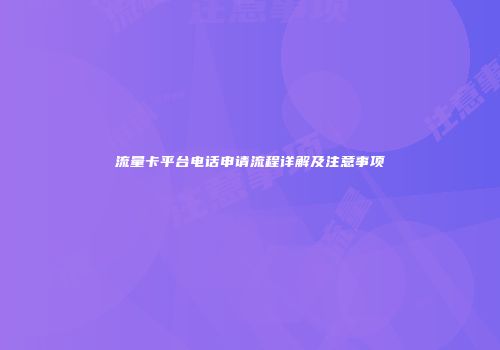 流量卡平台电话申请流程详解及注意事项