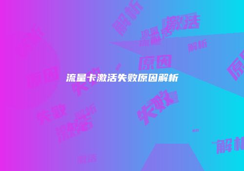 流量卡激活失败原因解析