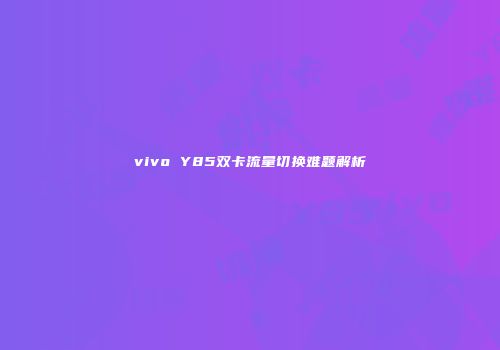 vivo Y85双卡流量切换难题解析