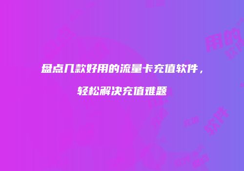 盘点几款好用的流量卡充值软件，轻松解决充值难题