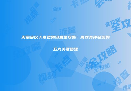 流量会议卡点视频设置全攻略：高效有序会议的五大关键步骤