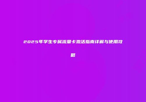 2025年学生专属流量卡激活指南详解与使用攻略