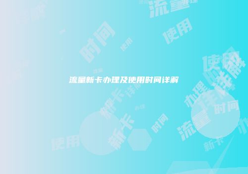 流量新卡办理及使用时间详解