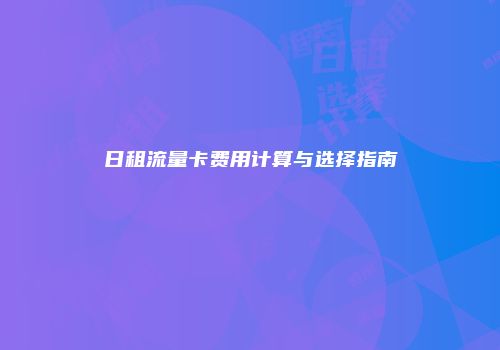 日租流量卡费用计算与选择指南